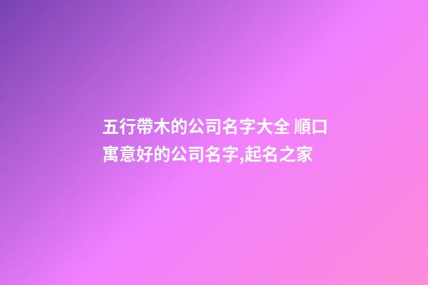 五行帶木的公司名字大全 順口寓意好的公司名字,起名之家-第1張-公司起名-玄機派
